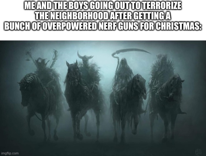 Four Horsemen of the Apocalypse | ME AND THE BOYS GOING OUT TO TERRORIZE THE NEIGHBORHOOD AFTER GETTING A BUNCH OF OVERPOWERED NERF GUNS FOR CHRISTMAS: | image tagged in christmas memes,christmas,me and the boys,the four horsemen of the apocalypse,lets go | made w/ Imgflip meme maker