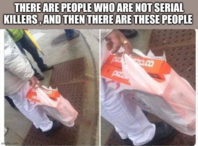 THERE ARE PEOPLE WHO ARE NOT SERIAL KILLERS , AND THEN THERE ARE THESE PEOPLE | image tagged in funny memes | made w/ Imgflip meme maker