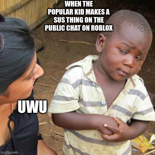 Third World Skeptical Kid | WHEN THE POPULAR KID MAKES A SUS THING ON THE PUBLIC CHAT ON ROBLOX; UWU | image tagged in memes,third world skeptical kid | made w/ Imgflip meme maker