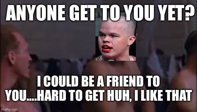 ANYONE GET TO YOU YET? I COULD BE A FRIEND TO YOU….HARD TO GET HUH, I LIKE THAT | made w/ Imgflip meme maker