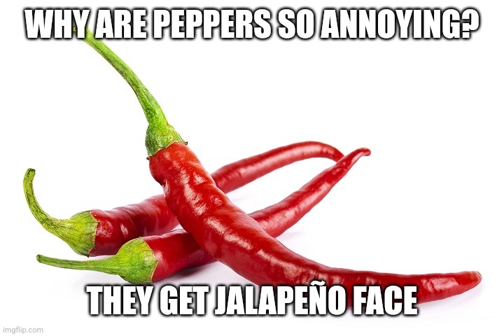 All up in yo face | WHY ARE PEPPERS SO ANNOYING? THEY GET JALAPEÑO FACE | image tagged in hot peppers,peppers,annoying,jalapeno | made w/ Imgflip meme maker