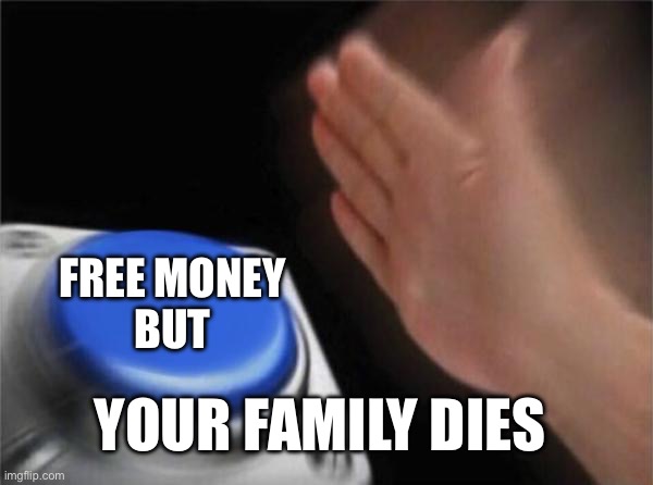 Blank Nut Button | FREE MONEY
BUT; YOUR FAMILY DIES | image tagged in memes,blank nut button | made w/ Imgflip meme maker