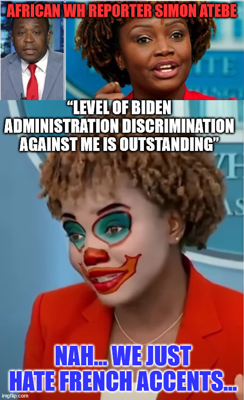 Biden WH is racist... according to the lib definition... | AFRICAN WH REPORTER SIMON ATEBE; “LEVEL OF BIDEN ADMINISTRATION DISCRIMINATION AGAINST ME IS OUTSTANDING”; NAH... WE JUST HATE FRENCH ACCENTS... | image tagged in clown karine,french,hater | made w/ Imgflip meme maker