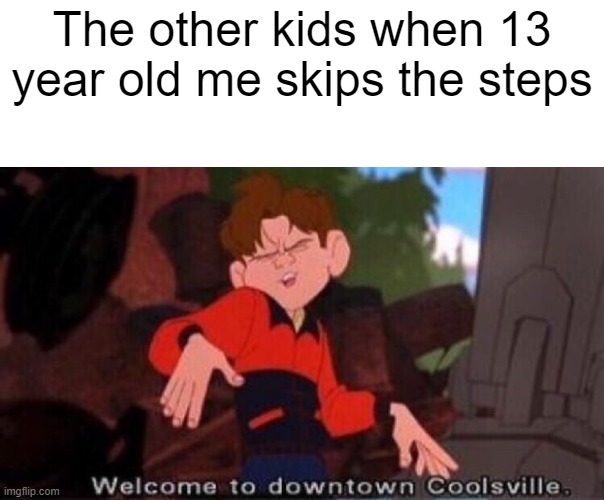 Welcome to Downtown Coolsville | The other kids when 13 year old me skips the steps | image tagged in welcome to downtown coolsville | made w/ Imgflip meme maker