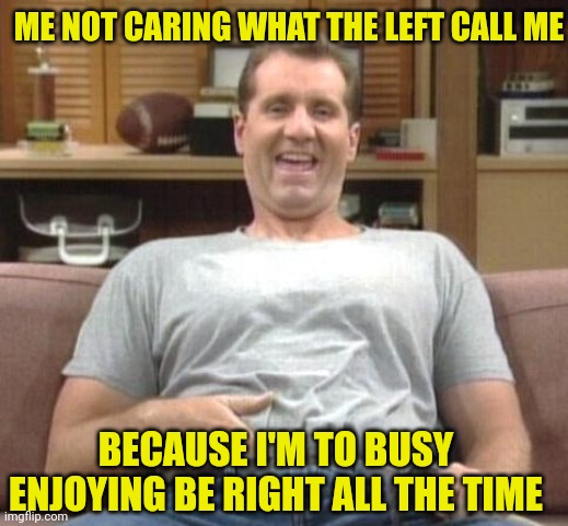 al bundy | ME NOT CARING WHAT THE LEFT CALL ME BECAUSE I'M TO BUSY ENJOYING BE RIGHT ALL THE TIME | image tagged in al bundy | made w/ Imgflip meme maker