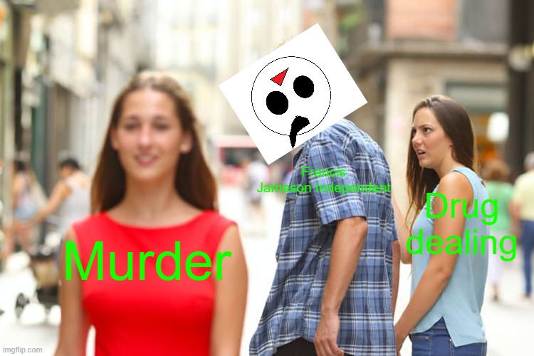 Hmmmm | Francis Jameson Independent; Drug dealing; Murder | image tagged in memes,distracted boyfriend | made w/ Imgflip meme maker