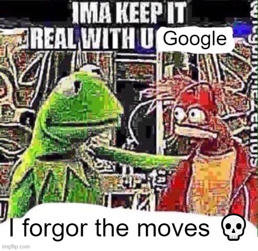 imma keep it real with u _ | Google; I forgor the moves 💀 | image tagged in imma keep it real with u _ | made w/ Imgflip meme maker