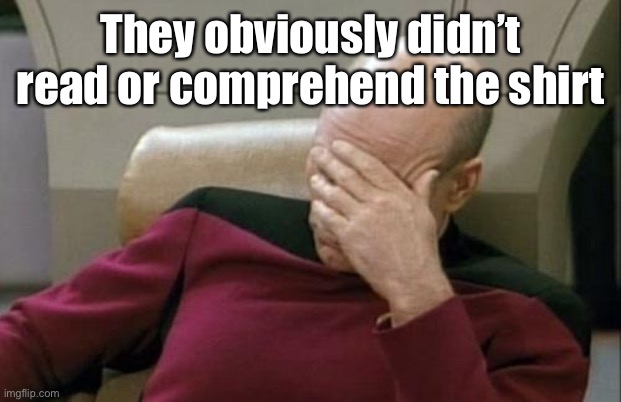 Captain Picard Facepalm Meme | They obviously didn’t read or comprehend the shirt | image tagged in memes,captain picard facepalm | made w/ Imgflip meme maker