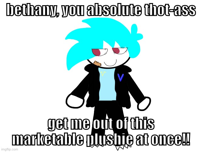 bethany! don’t leave me here!  bethany!! BETHANY!!!! HELP MEEEEE!!!!!!! | bethany, you absolute thot-ass; get me out of this marketable plushie at once!! | made w/ Imgflip meme maker