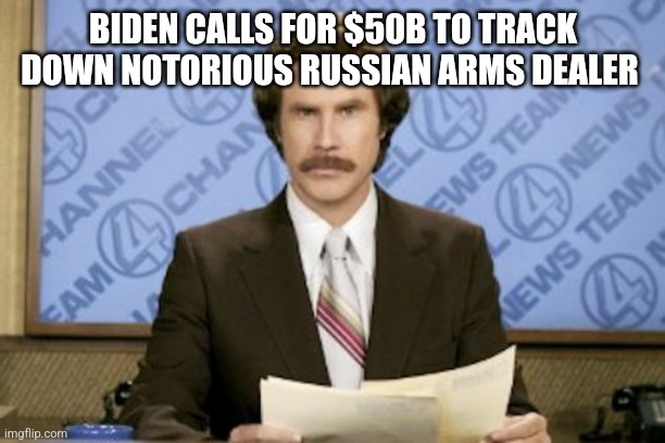 Ron Burgundy | BIDEN CALLS FOR $50B TO TRACK DOWN NOTORIOUS RUSSIAN ARMS DEALER | image tagged in memes,ron burgundy | made w/ Imgflip meme maker