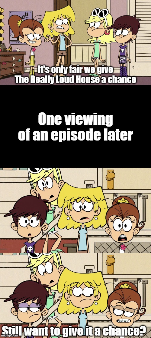 Loud sisters give TRLH a chance | It's only fair we give The Really Loud House a chance; One viewing of an episode later; Still want to give it a chance? | image tagged in the loud house | made w/ Imgflip meme maker