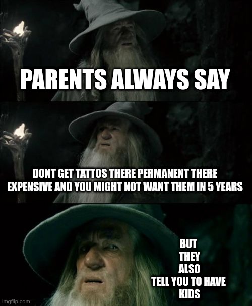 Confused Gandalf | PARENTS ALWAYS SAY; DONT GET TATTOS THERE PERMANENT THERE EXPENSIVE AND YOU MIGHT NOT WANT THEM IN 5 YEARS; BUT 
THEY
ALSO
TELL YOU TO HAVE 
KIDS | image tagged in memes,confused gandalf | made w/ Imgflip meme maker