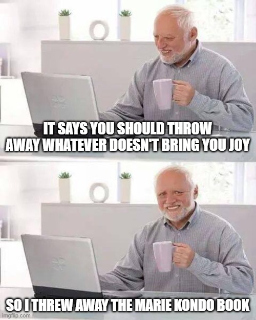 declutter | IT SAYS YOU SHOULD THROW AWAY WHATEVER DOESN'T BRING YOU JOY; SO I THREW AWAY THE MARIE KONDO BOOK | image tagged in memes,hide the pain harold | made w/ Imgflip meme maker