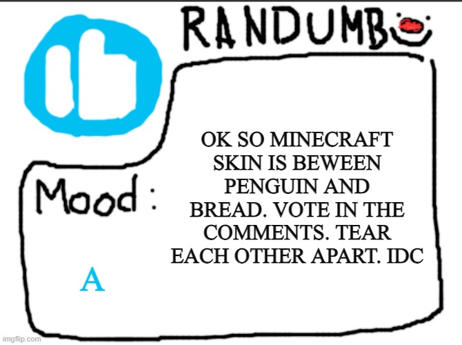 Randumb announcement | OK SO MINECRAFT SKIN IS BEWEEN PENGUIN AND BREAD. VOTE IN THE COMMENTS. TEAR EACH OTHER APART. IDC; A | image tagged in randumb announcement | made w/ Imgflip meme maker