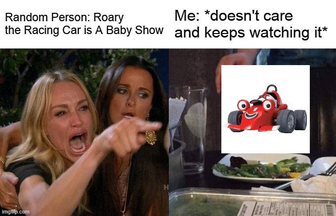 Roary the Racing Car Meme | Random Person: Roary the Racing Car is A Baby Show; Me: *doesn't care and keeps watching it* | image tagged in memes,woman yelling at cat | made w/ Imgflip meme maker