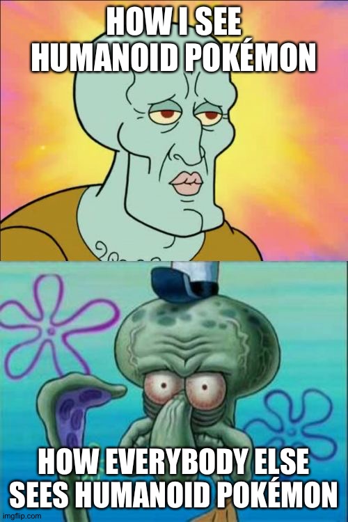 Squidward | HOW I SEE HUMANOID POKÉMON; HOW EVERYBODY ELSE SEES HUMANOID POKÉMON | image tagged in memes,squidward | made w/ Imgflip meme maker