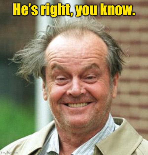 Jack Nicholson Crazy Hair | He’s right, you know. | image tagged in jack nicholson crazy hair | made w/ Imgflip meme maker