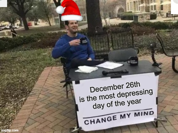 everything is over..... | December 26th is the most depressing day of the year | image tagged in memes,change my mind | made w/ Imgflip meme maker