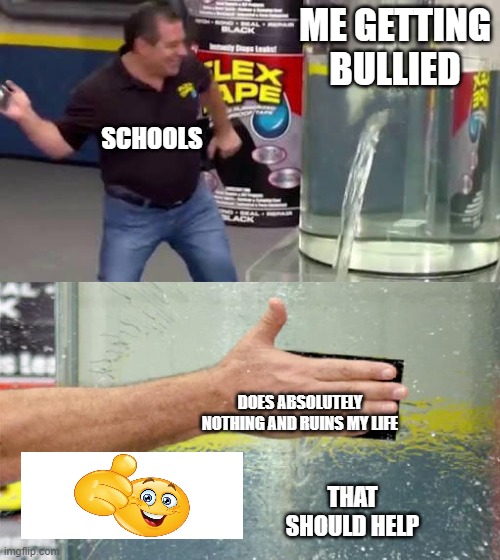 Flex Tape | ME GETTING BULLIED; SCHOOLS; DOES ABSOLUTELY NOTHING AND RUINS MY LIFE; THAT SHOULD HELP | image tagged in flex tape | made w/ Imgflip meme maker