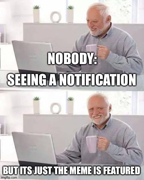 Hide The Pain | NOBODY:; SEEING A NOTIFICATION; BUT ITS JUST THE MEME IS FEATURED | image tagged in memes,hide the pain harold,featured | made w/ Imgflip meme maker