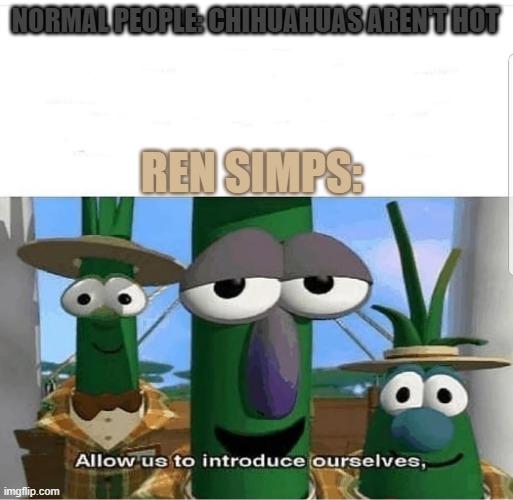 Allow us to introduce ourselves | NORMAL PEOPLE: CHIHUAHUAS AREN'T HOT; REN SIMPS: | image tagged in allow us to introduce ourselves | made w/ Imgflip meme maker
