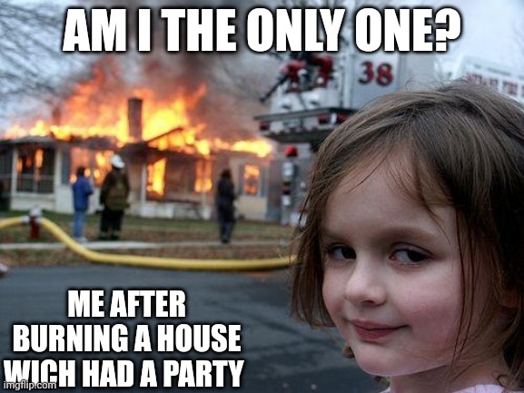Disaster Girl Meme | AM I THE ONLY ONE? ME AFTER BURNING A HOUSE WICH HAD A PARTY | image tagged in memes,disaster girl | made w/ Imgflip meme maker