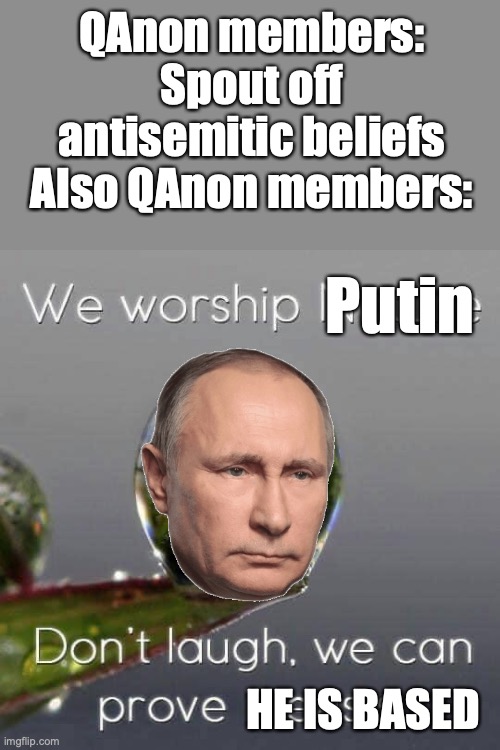 In other words, unless you are a fascist, you should attack Putin's invasion of Ukraine | QAnon members: Spout off antisemitic beliefs
Also QAnon members:; Putin; HE IS BASED | image tagged in we worship nature,russophobia,qanon,antisemitism,putin,vladimir putin | made w/ Imgflip meme maker