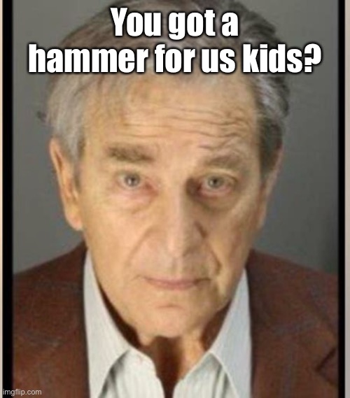 Paul pelosi | You got a hammer for us kids? | image tagged in paul pelosi | made w/ Imgflip meme maker