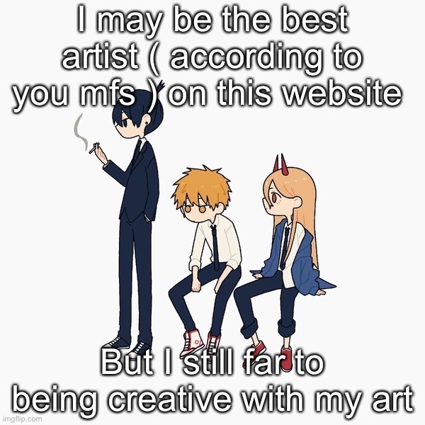 Kimoto chainsaw man | I may be the best artist ( according to you mfs ) on this website; But I still far to being creative with my art | image tagged in kimoto chainsaw man | made w/ Imgflip meme maker