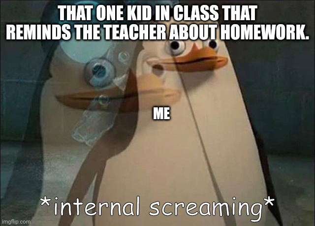 True(kinda like me ?) | THAT ONE KID IN CLASS THAT REMINDS THE TEACHER ABOUT HOMEWORK. ME | image tagged in private internal screaming | made w/ Imgflip meme maker