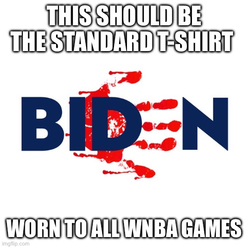 Biden has blood on his hands | THIS SHOULD BE THE STANDARD T-SHIRT; WORN TO ALL WNBA GAMES | image tagged in biden has blood on his hands | made w/ Imgflip meme maker