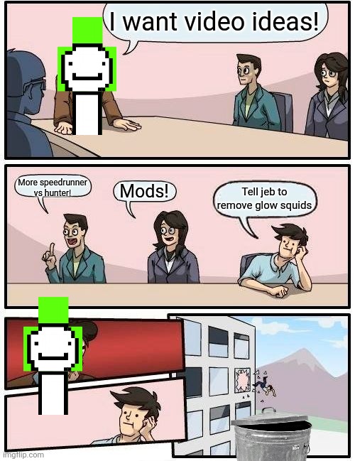 Dream need idea | I want video ideas! More speedrunner vs hunter! Mods! Tell jeb to remove glow squids | image tagged in memes,boardroom meeting suggestion | made w/ Imgflip meme maker