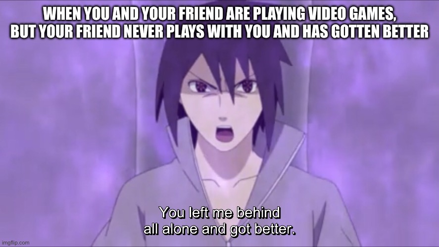 Do some of you all feel this way when your friend never plays with you and gotten better than you? | WHEN YOU AND YOUR FRIEND ARE PLAYING VIDEO GAMES, BUT YOUR FRIEND NEVER PLAYS WITH YOU AND HAS GOTTEN BETTER | image tagged in sasuke you left me behind all alone and got better,video games,sasuke,memes,naruto shippuden | made w/ Imgflip meme maker