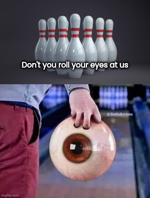 I'm going to leave this here | Don't you roll your eyes at us | image tagged in bowling ball,eyeroll,game over,strike | made w/ Imgflip meme maker