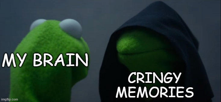 Evil Kermit | MY BRAIN; CRINGY MEMORIES | image tagged in memes,evil kermit,my brain,brain,cringe,cringe memories | made w/ Imgflip meme maker