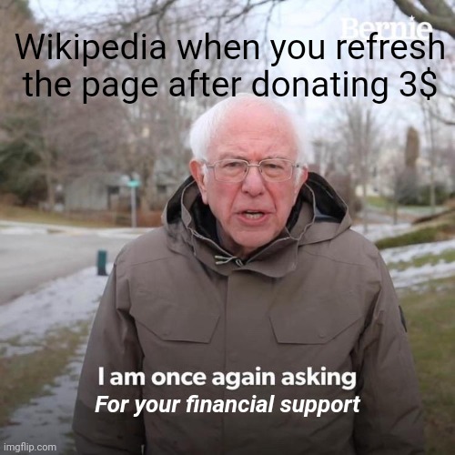 It may not be relatable. | Wikipedia when you refresh the page after donating 3$; For your financial support | image tagged in memes,bernie i am once again asking for your support,wikipedia | made w/ Imgflip meme maker
