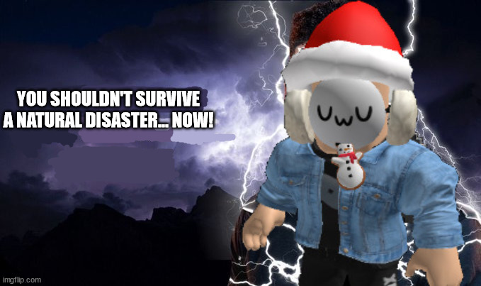 Baller | YOU SHOULDN'T SURVIVE A NATURAL DISASTER... NOW! | image tagged in you should kill yourself now | made w/ Imgflip meme maker