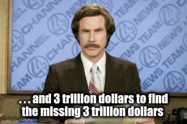 Ron Burgundy Meme | . . . and 3 trillion dollars to find
the missing 3 trillion dollars | image tagged in memes,ron burgundy | made w/ Imgflip meme maker