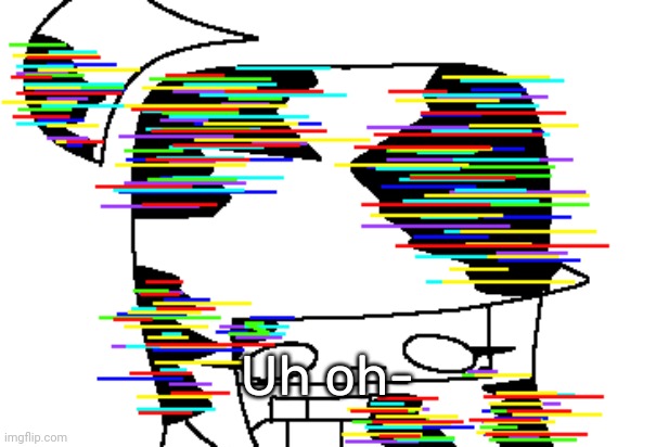 Corrupted Idk | Uh oh- | image tagged in corrupted idk | made w/ Imgflip meme maker