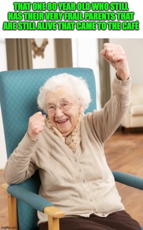old woman cheering | THAT ONE 80 YEAR OLD WHO STILL HAS THEIR VERY FRAIL PARENTS THAT ARE STILL ALIVE THAT CAME TO THE CAFÉ | image tagged in old woman cheering | made w/ Imgflip meme maker