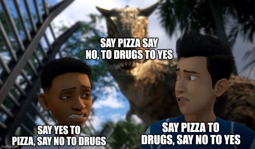Toro Sneaking up on Campers | SAY PIZZA SAY NO, TO DRUGS TO YES; SAY PIZZA TO DRUGS, SAY NO TO YES; SAY YES TO PIZZA, SAY NO TO DRUGS | image tagged in toro sneaking up on campers,pizza,drugs,you had one job | made w/ Imgflip meme maker