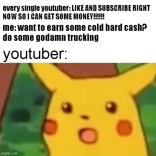 Surprised Pikachu Meme | every single youtuber: LIKE AND SUBSCRIBE RIGHT 
NOW SO I CAN GET SOME MONEY!!!!!! me: want to earn some cold hard cash? 
do some godamn trucking; youtuber: | image tagged in memes,surprised pikachu,earning money by trucking | made w/ Imgflip meme maker