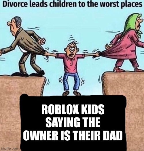 True tho | ROBLOX KIDS SAYING THE OWNER IS THEIR DAD | image tagged in divorce leads children to the worst places | made w/ Imgflip meme maker