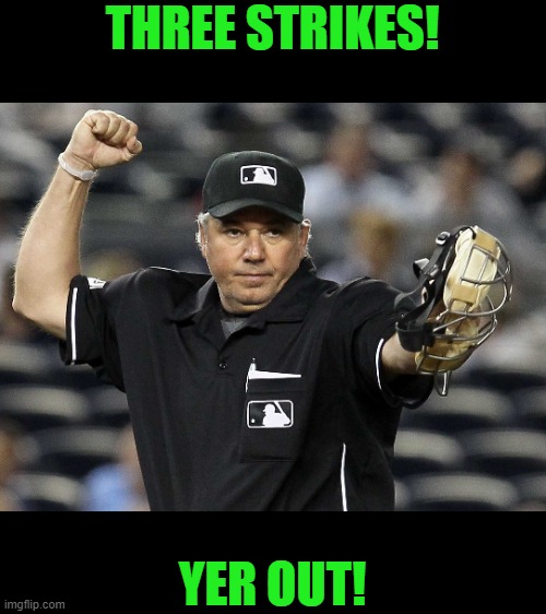 Umpire Out | THREE STRIKES! YER OUT! | image tagged in umpire out | made w/ Imgflip meme maker