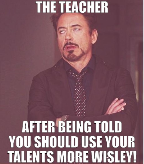 GIVE ME A SHORT BREAK | THE TEACHER; AFTER BEING TOLD YOU SHOULD USE YOUR TALENTS MORE WISLEY! | image tagged in memes,face you make robert downey jr | made w/ Imgflip meme maker