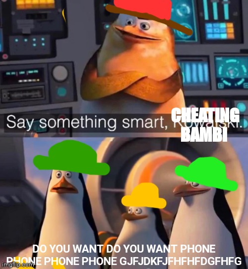 Bambi meme | CHEATING BAMBI; DO YOU WANT DO YOU WANT PHONE PHONE PHONE PHONE GJFJDKFJFHFHFDGFHFG | image tagged in say something smart kowalski | made w/ Imgflip meme maker