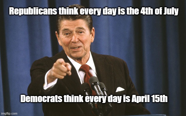 april `5 | Republicans think every day is the 4th of July; Democrats think every day is April 15th | image tagged in reagan asks | made w/ Imgflip meme maker