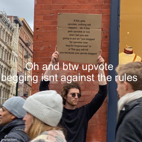If this gets upvotes, nothing will happen... idc if this gets upvotes or not, and i bet you are going to put an "you begged for upvotes now beg for forgiveness" or a "this guy will kill you because you upvote begged; Oh and btw upvote begging isnt against the rules | image tagged in memes,guy holding cardboard sign | made w/ Imgflip meme maker