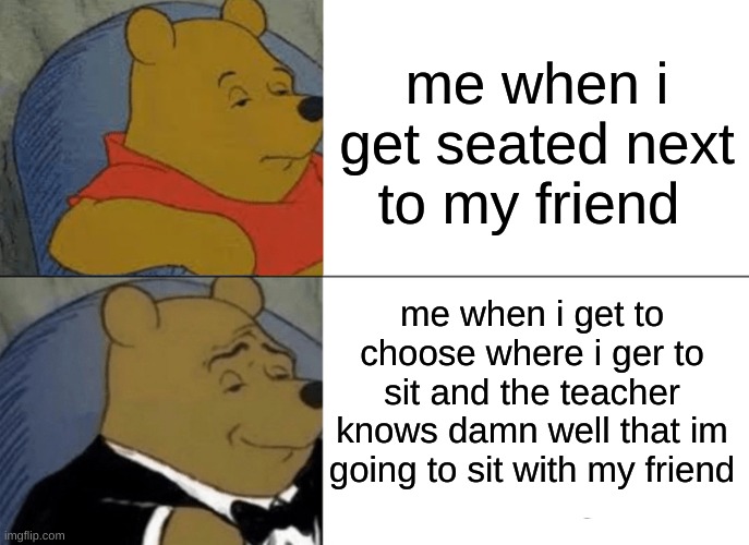 getting seated next to my friend | me when i get seated next to my friend; me when i get to choose where i ger to sit and the teacher knows damn well that im going to sit with my friend | image tagged in memes,tuxedo winnie the pooh | made w/ Imgflip meme maker