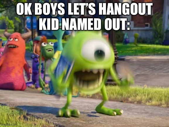 Screaming Mike Wazowski | OK BOYS LET’S HANGOUT
KID NAMED OUT: | image tagged in screaming mike wazowski | made w/ Imgflip meme maker